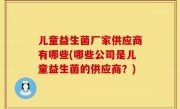 儿童益生菌厂家供应商有哪些(哪些公司是儿童益生菌的供应商？)