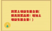 蔬菜土壤益生菌含量(提高蔬菜品质！增加土壤益生菌含量！)