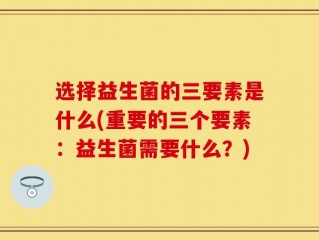 选择益生菌的三要素是什么(重要的三个要素：益生菌需要什么？)