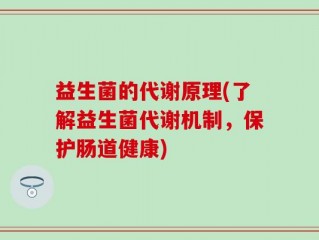 益生菌的代谢原理(了解益生菌代谢机制，保护肠道健康)