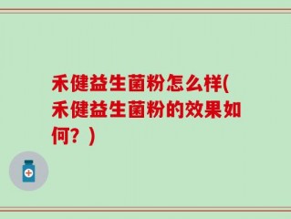 禾健益生菌粉怎么样(禾健益生菌粉的效果如何？)
