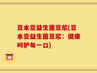 豆本豆益生菌豆浆(豆本豆益生菌豆浆：健康呵护每一口)