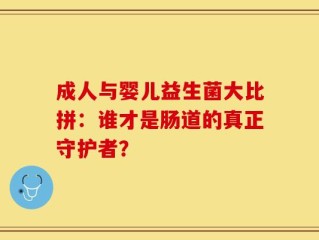 成人与婴儿益生菌大比拼：谁才是肠道的真正守护者？