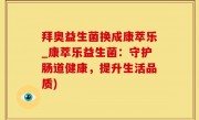 拜奥益生菌换成康萃乐_康萃乐益生菌：守护肠道健康，提升生活品质)