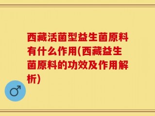 西藏活菌型益生菌原料有什么作用(西藏益生菌原料的功效及作用解析)