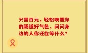 只需百元，轻松唤醒你的肠道好气色，问问身边的人你还在等什么？