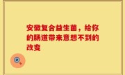 安徽复合益生菌，给你的肠道带来意想不到的改变