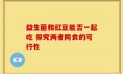 益生菌和豇豆能否一起吃 探究两者同食的可行性