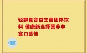 轻飘复合益生菌固体饮料 健康新选择营养丰富口感佳