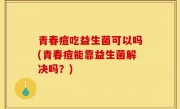 青春痘吃益生菌可以吗(青春痘能靠益生菌解决吗？)
