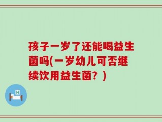 孩子一岁了还能喝益生菌吗(一岁幼儿可否继续饮用益生菌？)