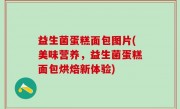 益生菌蛋糕面包图片(美味营养，益生菌蛋糕面包烘焙新体验)