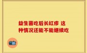 益生菌吃后长红疹 这种情况还能不能继续吃