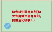 幼犬益生菌补充剂(幼犬专用益生菌补充剂，促进消化吸收！)