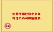 吃益生菌肚胀怎么办 吃什么药可缓解肚胀