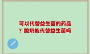 可以代替益生菌的药品？酸奶能代替益生菌吗