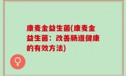 康麦金益生菌(康麦金益生菌：改善肠道健康的有效方法)