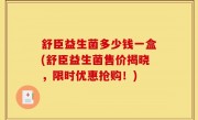 舒臣益生菌多少钱一盒(舒臣益生菌售价揭晓，限时优惠抢购！)