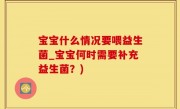 宝宝什么情况要喂益生菌_宝宝何时需要补充益生菌？)