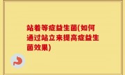 站着等症益生菌(如何通过站立来提高症益生菌效果)