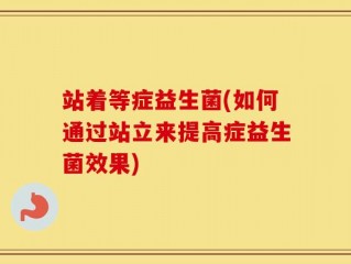 站着等症益生菌(如何通过站立来提高症益生菌效果)