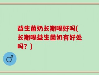 益生菌奶长期喝好吗(长期喝益生菌奶有好处吗？)