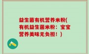 益生菌有机营养米粉(有机益生菌米粉：宝宝营养美味无负担！)