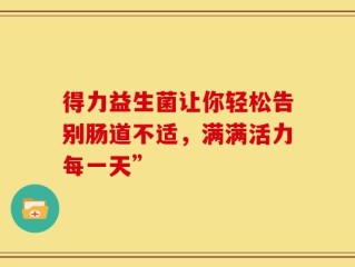 得力益生菌让你轻松告别肠道不适，满满活力每一天”