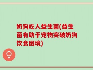 奶狗吃人益生菌(益生菌有助于宠物突破奶狗饮食困境)
