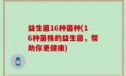 益生菌16种菌种(16种菌株的益生菌，帮助你更健康)