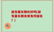 益生菌长期吃好吗(益生菌长期食用有何益处？)