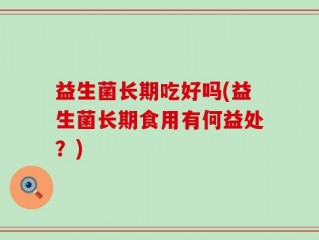 益生菌长期吃好吗(益生菌长期食用有何益处？)