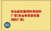 乐山益生菌饲料添加剂厂家(乐山有家益生菌饲料厂家)