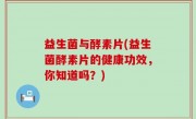益生菌与酵素片(益生菌酵素片的健康功效，你知道吗？)