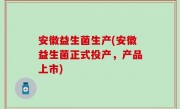 安徽益生菌生产(安徽益生菌正式投产，产品上市)