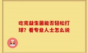 吃完益生菌能否轻松打球？看专业人士怎么说