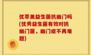 优萃美益生菌抗幽门吗(优秀益生菌有效对抗幽门菌，幽门症不再难题)