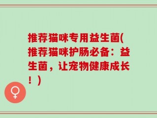 推荐猫咪专用益生菌(推荐猫咪护肠必备：益生菌，让宠物健康成长！)