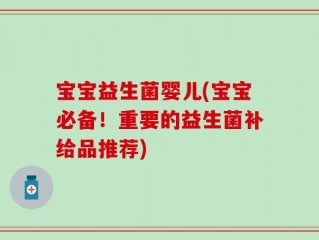 宝宝益生菌婴儿(宝宝必备！重要的益生菌补给品推荐)