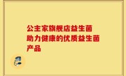 公主家旗舰店益生菌 助力健康的优质益生菌产品