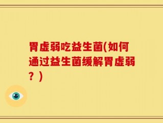 胃虚弱吃益生菌(如何通过益生菌缓解胃虚弱？)