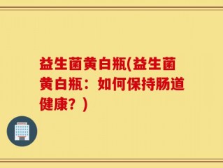 益生菌黄白瓶(益生菌黄白瓶：如何保持肠道健康？)