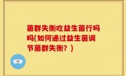 菌群失衡吃益生菌行吗吗(如何通过益生菌调节菌群失衡？)