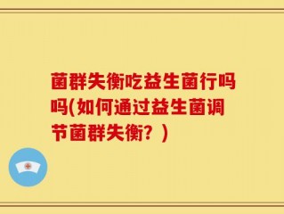 菌群失衡吃益生菌行吗吗(如何通过益生菌调节菌群失衡？)