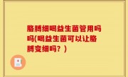 胳膊细喝益生菌管用吗吗(喝益生菌可以让胳膊变细吗？)