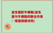 益生菌配牛磺酸(益生菌与牛磺酸的联合作用：增强保健功效)