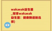 wakaeak益生菌_探索wakaeak益生菌：健康肠道新选择)