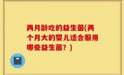 两月龄吃的益生菌(两个月大的婴儿适合服用哪些益生菌？)