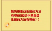酸奶采集益生菌的方法有哪些(酸奶中采集益生菌的方法有哪些？)