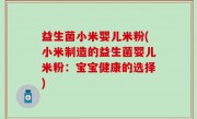 益生菌小米婴儿米粉(小米制造的益生菌婴儿米粉：宝宝健康的选择)